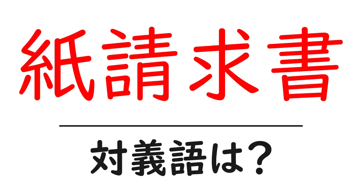 紙請求書の対義語・反対語を使用例を交えて分かりやすく解説!