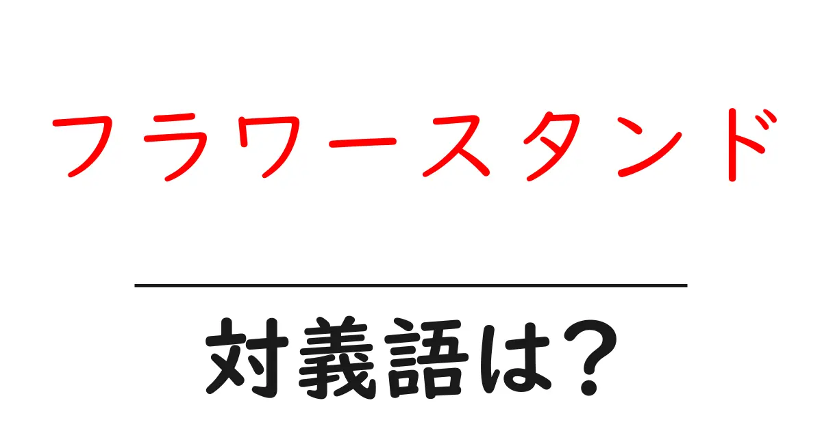フラワースタンドの対義語・反対語を使用例を交えて分かりやすく解説！