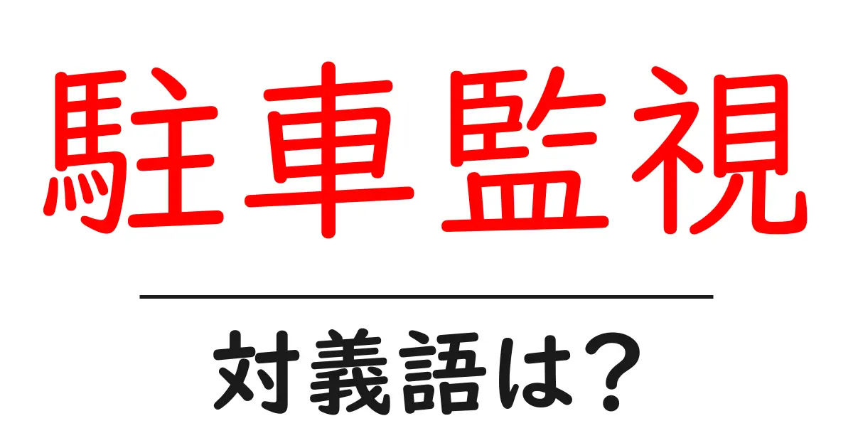 駐車監視の対義語・反対語を使用例を交えて分かりやすく解説！