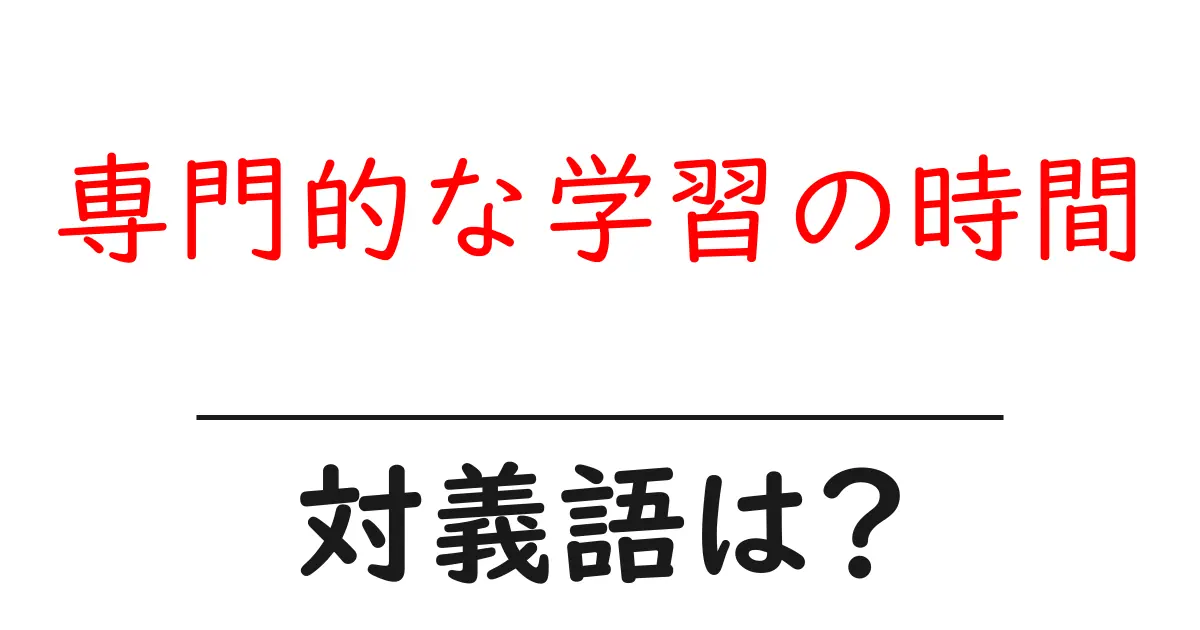 専門的な学習の時間の対義語・反対語を使用例を交えて分かりやすく解説！