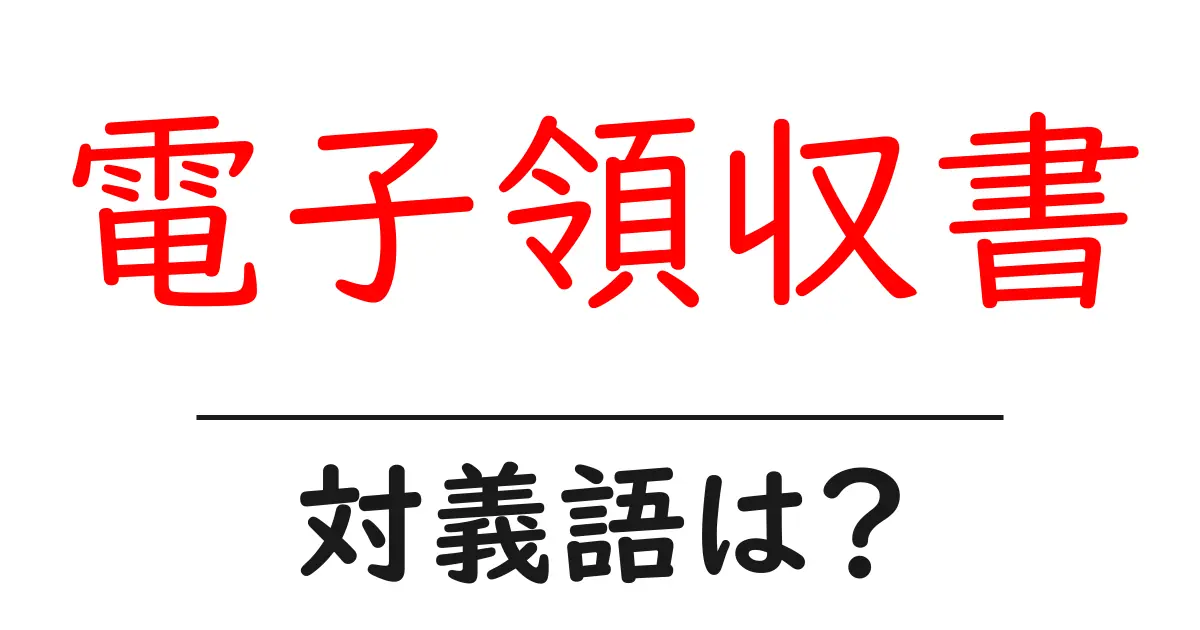 電子領収書の対義語・反対語を使用例を交えて分かりやすく解説!