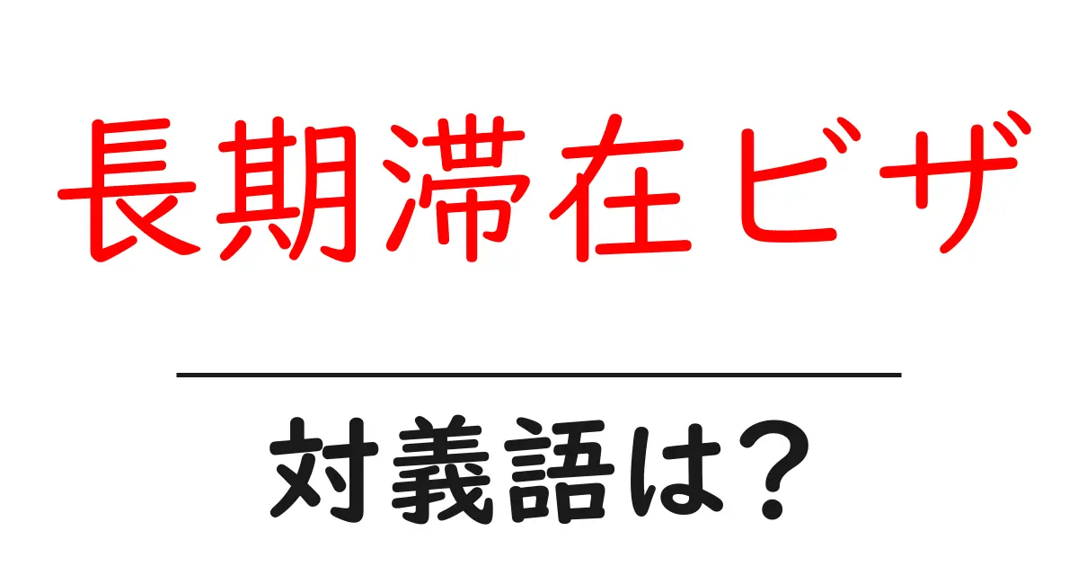 長期滞在ビザの対義語・反対語を使用例を交えて分かりやすく解説!