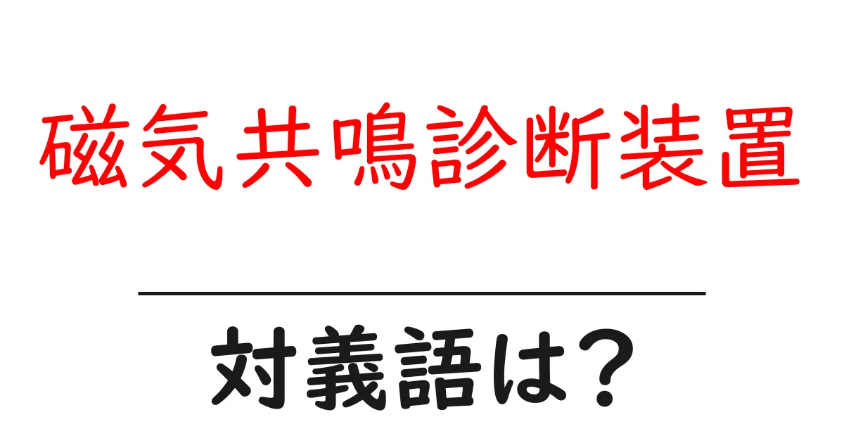 磁気共鳴診断装置の対義語・反対語を使用例を交えて分かりやすく解説！