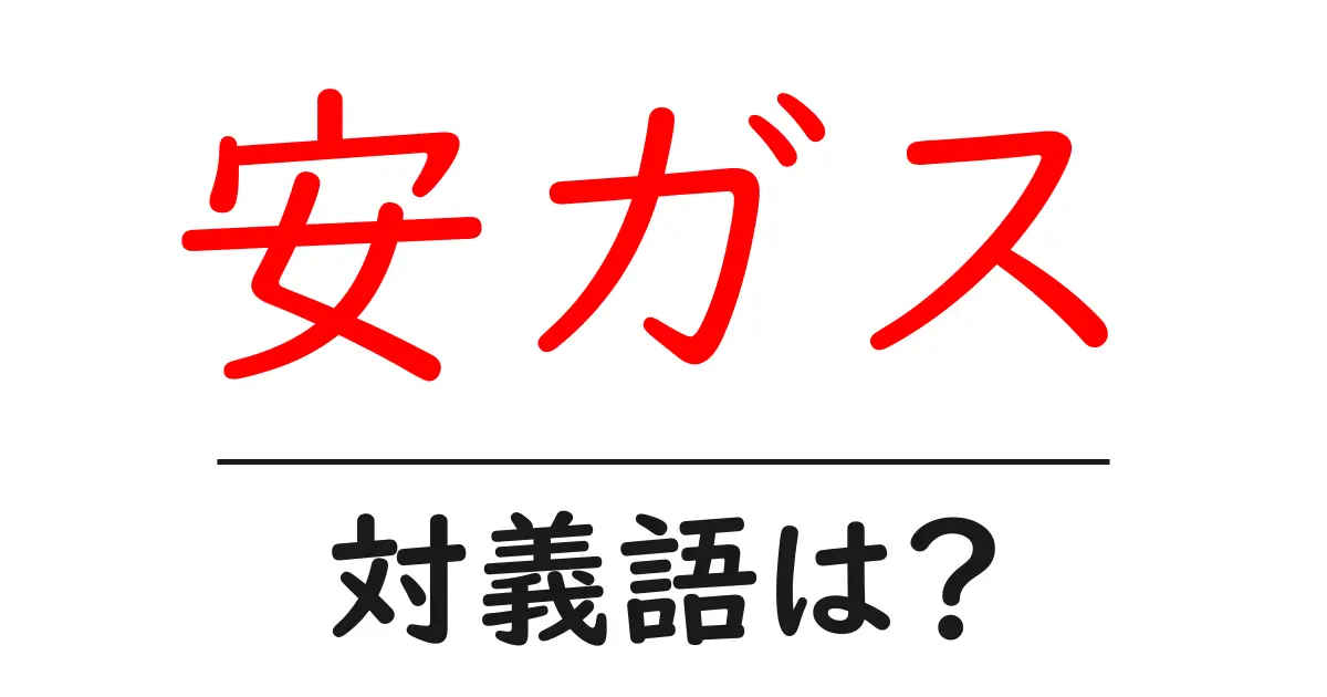 安ガスの対義語・反対語を使用例を交えて分かりやすく解説！