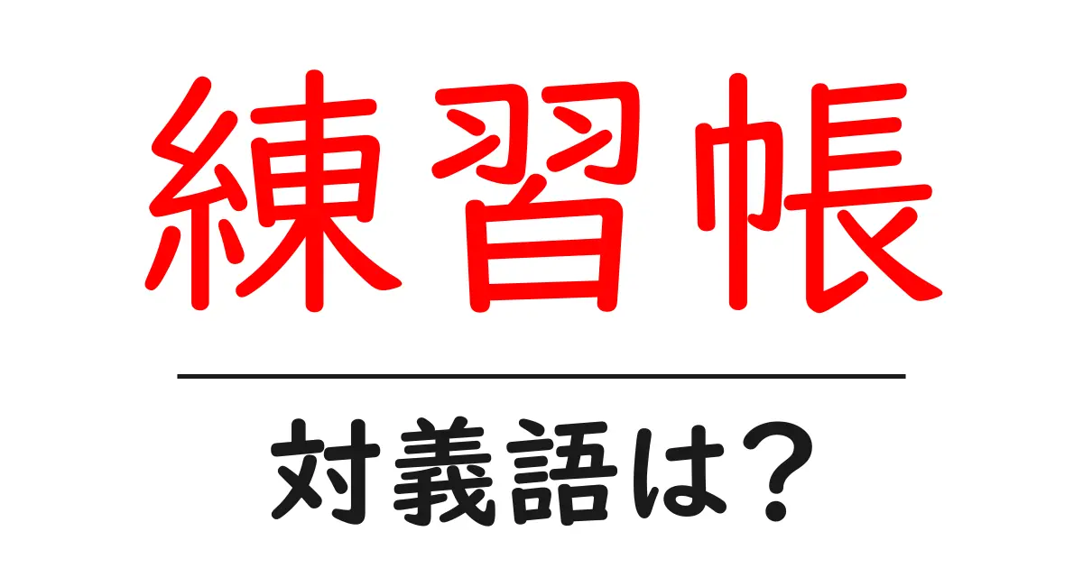 練習帳の対義語・反対語を使用例を交えて分かりやすく解説！