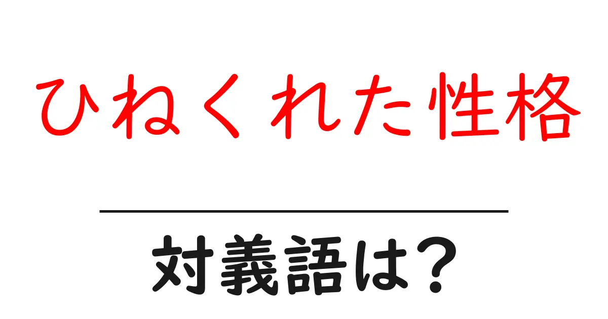 ひねくれた性格の対義語・反対語を使用例を交えて分かりやすく解説!