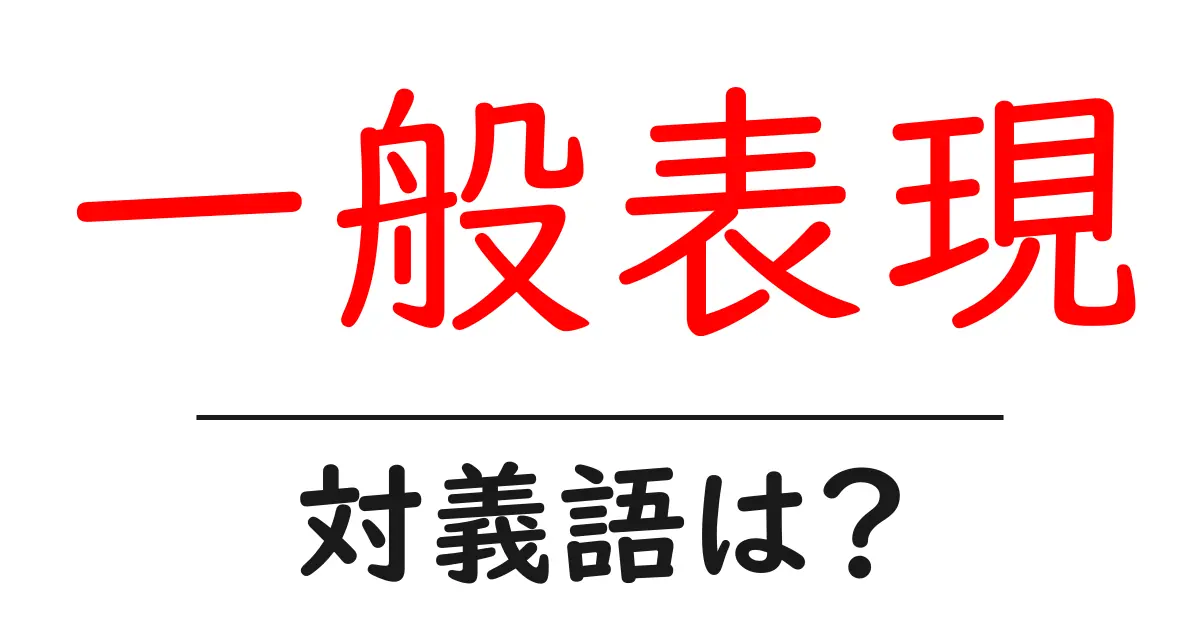 一般表現の対義語・反対語を使用例を交えて分かりやすく解説!