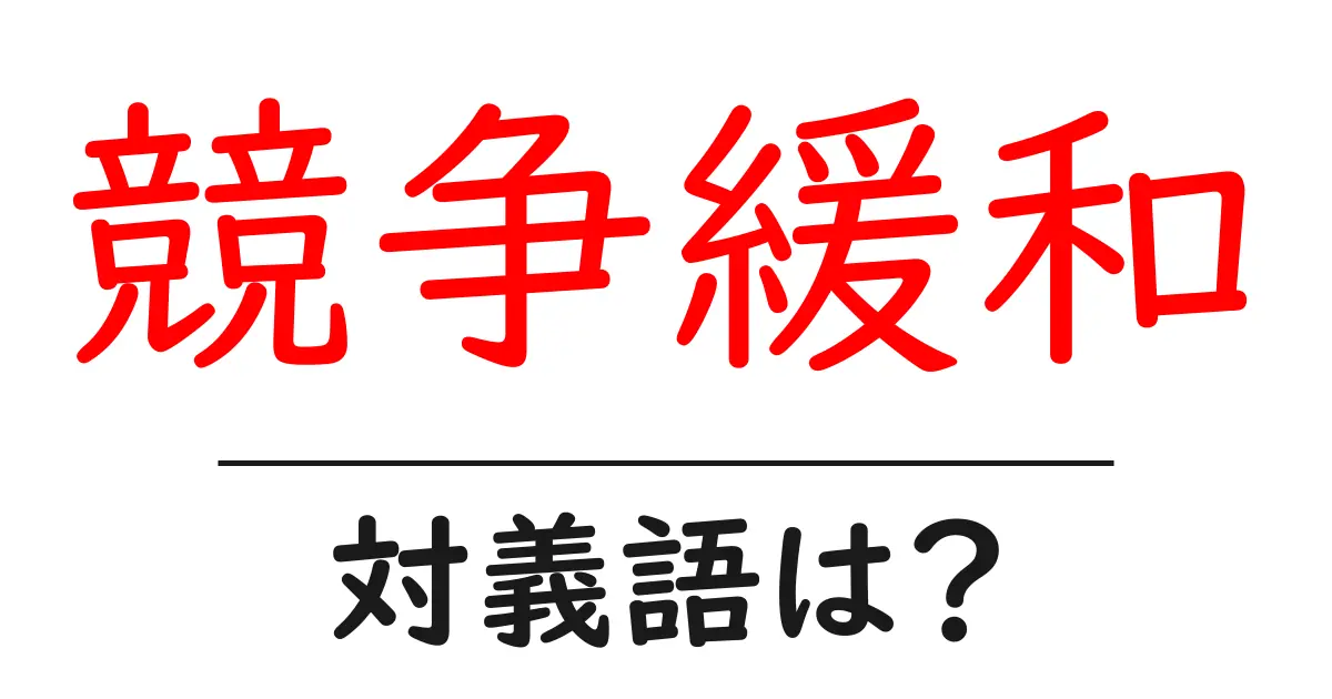 競争緩和の対義語・反対語を使用例を交えて分かりやすく解説！