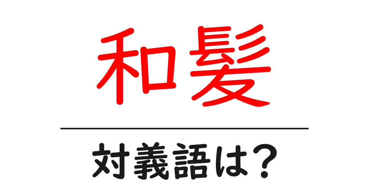 和髪の対義語・反対語を使用例を交えて分かりやすく解説!