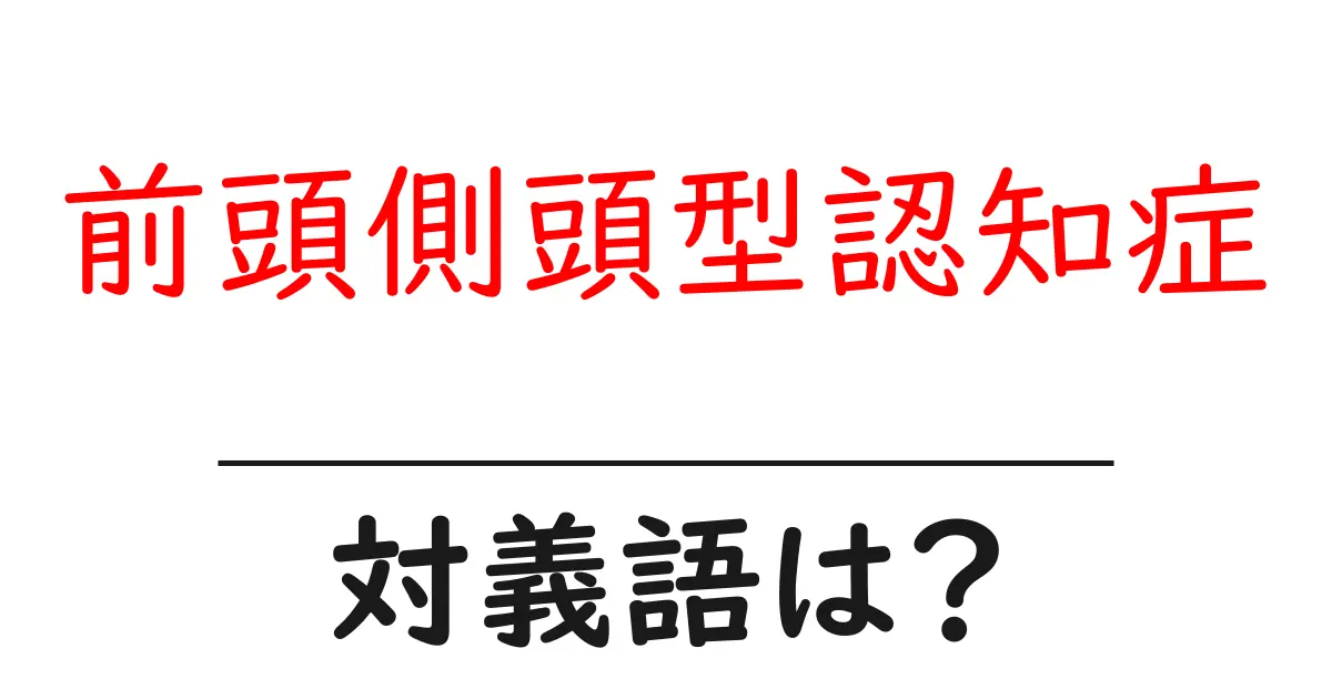 前頭側頭型認知症の対義語・反対語を使用例を交えて分かりやすく解説!