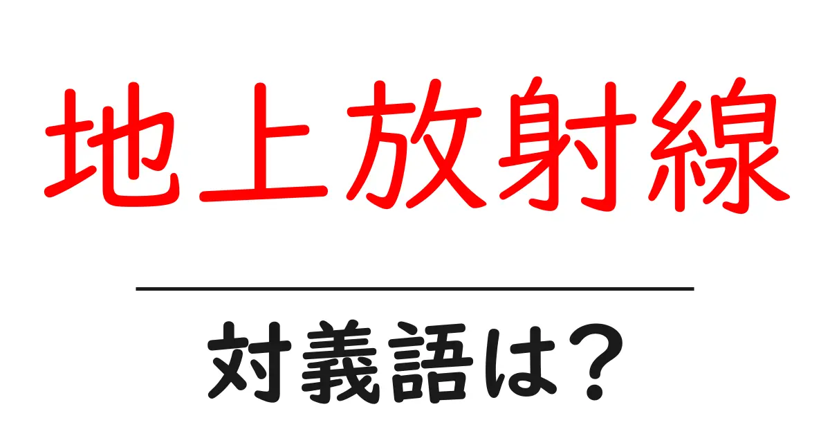 地上放射線の対義語・反対語を使用例を交えて分かりやすく解説!