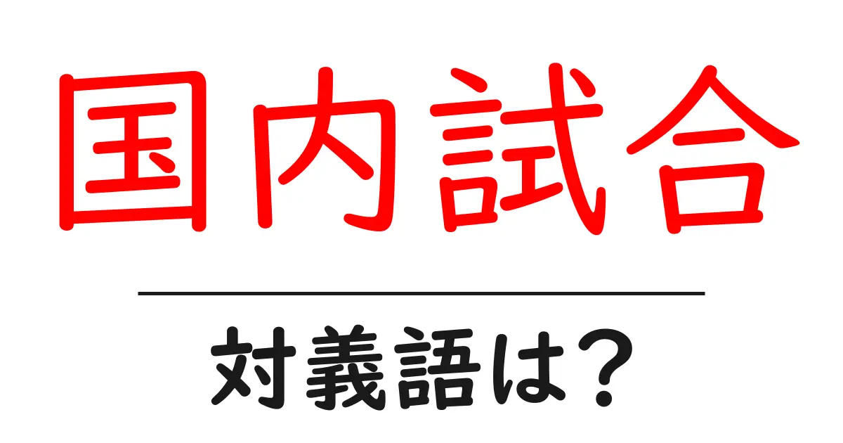 国内試合の対義語・反対語を使用例を交えて分かりやすく解説!