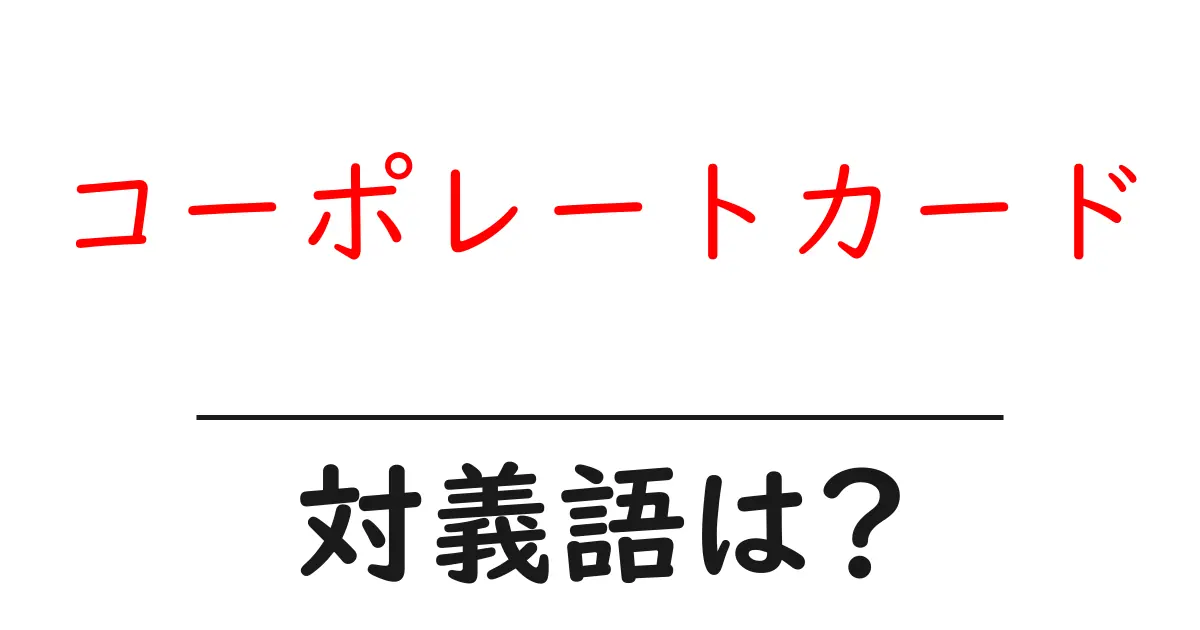 コーポレートカードの対義語・反対語を使用例を交えて分かりやすく解説!