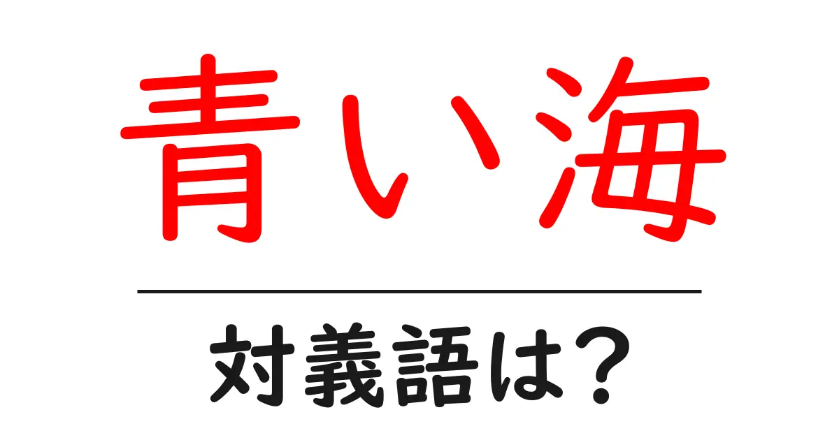 青い海の対義語・反対語を使用例を交えて分かりやすく解説!
