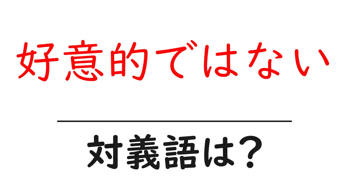 好意的ではないの対義語・反対語を使用例を交えて分かりやすく解説!