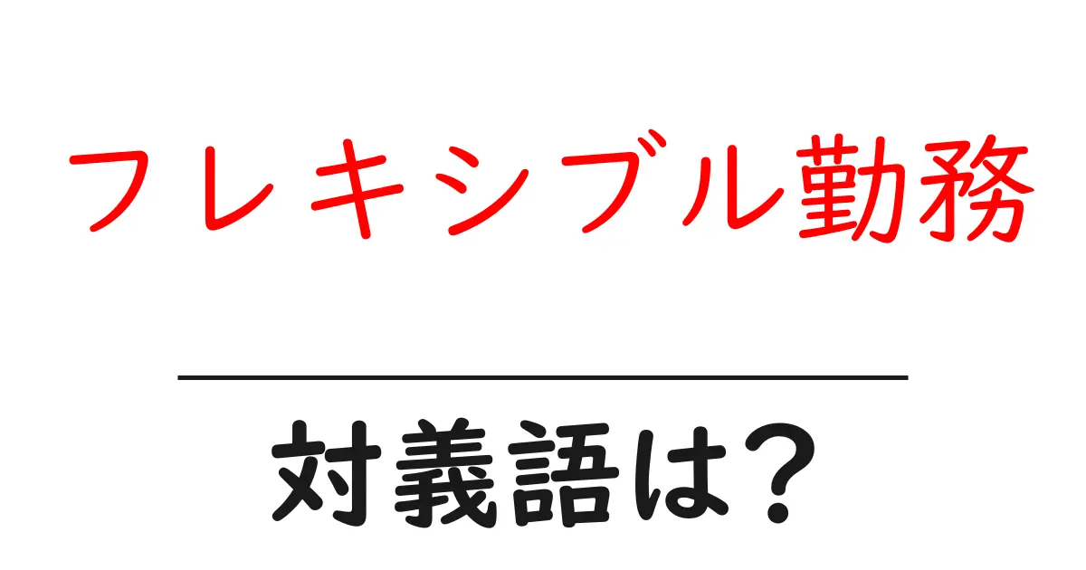 フレキシブル勤務の対義語・反対語を使用例を交えて分かりやすく解説!