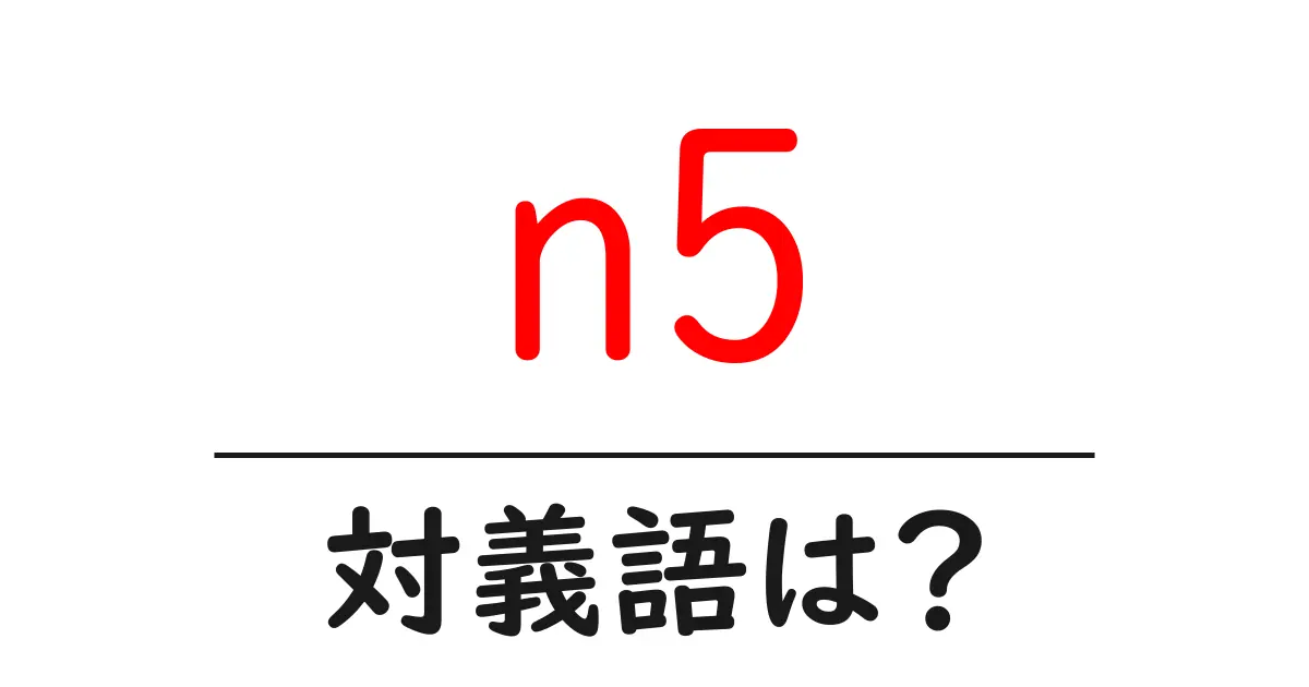n5の対義語・反対語を使用例を交えて分かりやすく解説!