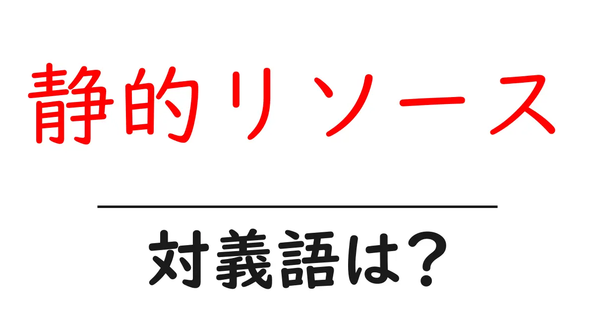 静的リソースの対義語・反対語を使用例を交えて分かりやすく解説!