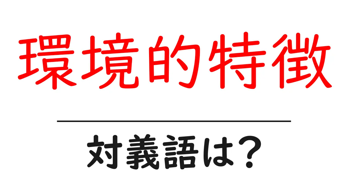 環境的特徴の対義語・反対語を使用例を交えて分かりやすく解説!