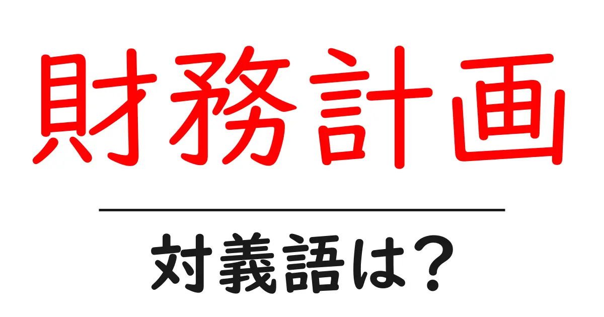 財務計画の対義語・反対語を使用例を交えて分かりやすく解説！