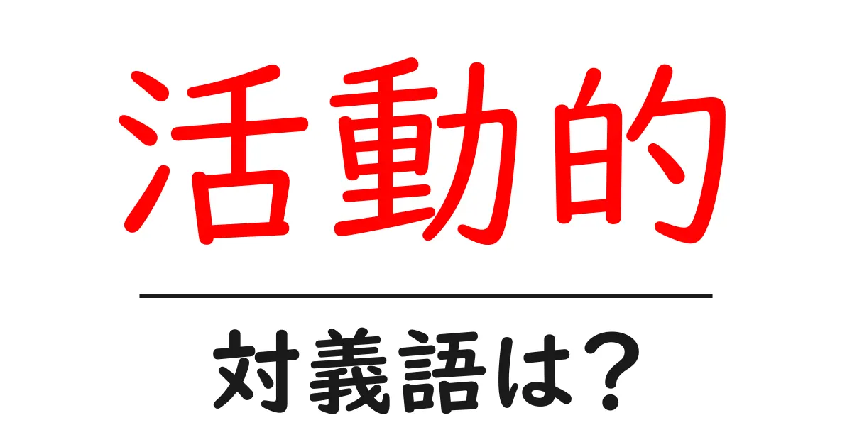 活動的の対義語・反対語を使用例を交えて分かりやすく解説！