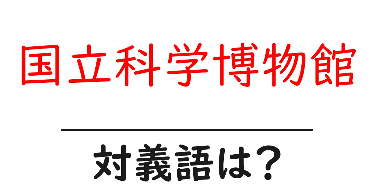国立科学博物館の対義語・反対語を使用例を交えて分かりやすく解説!
