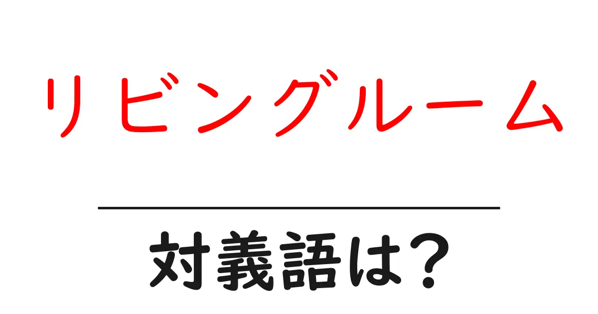 リビングルームの対義語・反対語を使用例を交えて分かりやすく解説!