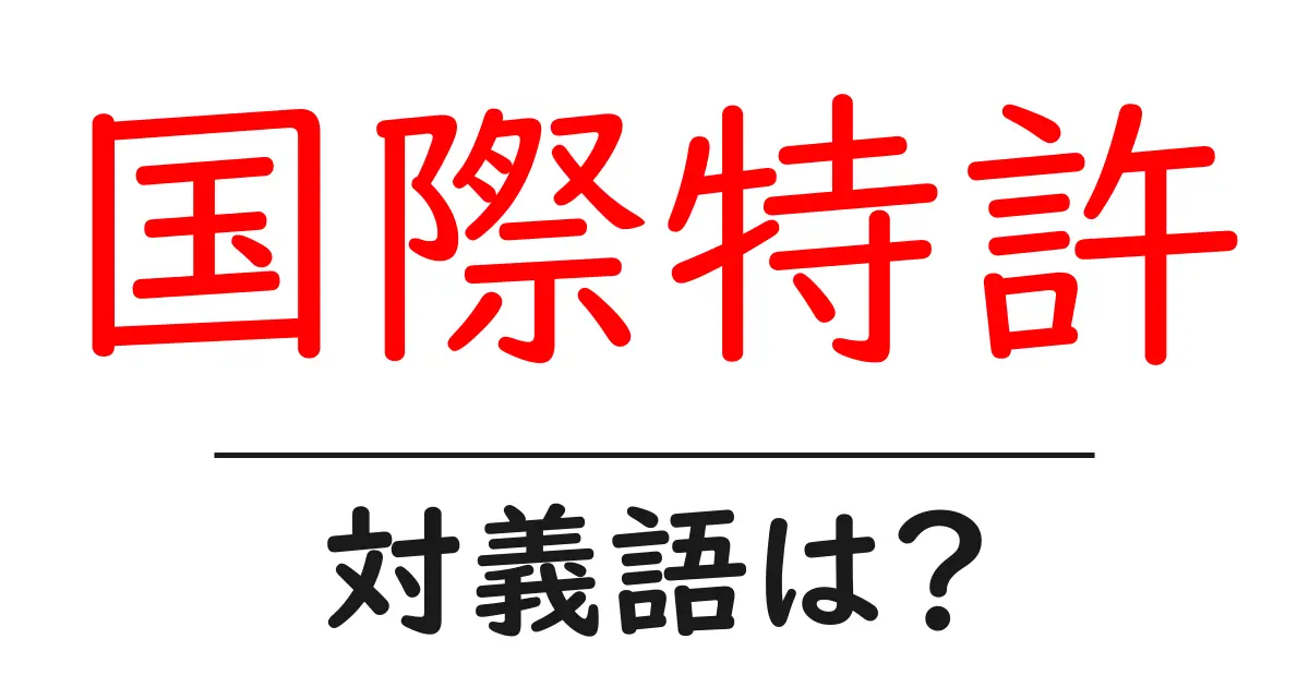 国際特許の対義語・反対語を使用例を交えて分かりやすく解説!