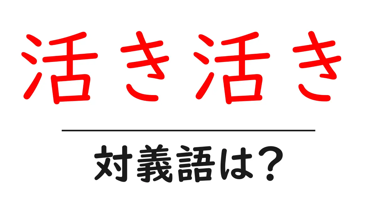 活き活きの対義語・反対語を使用例を交えて分かりやすく解説!