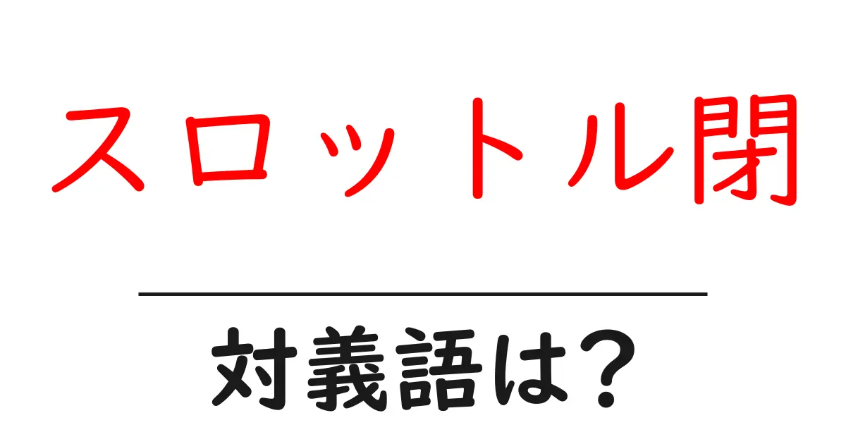 スロットル閉の対義語・反対語を使用例を交えて分かりやすく解説!