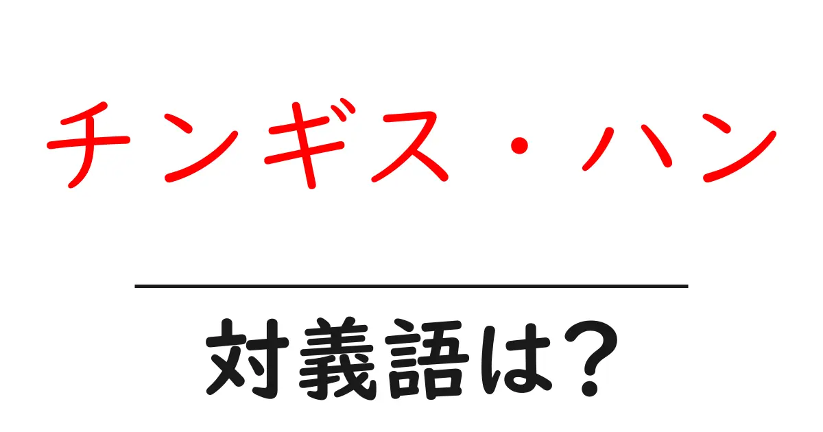 チンギス・ハンの対義語・反対語を使用例を交えて分かりやすく解説!