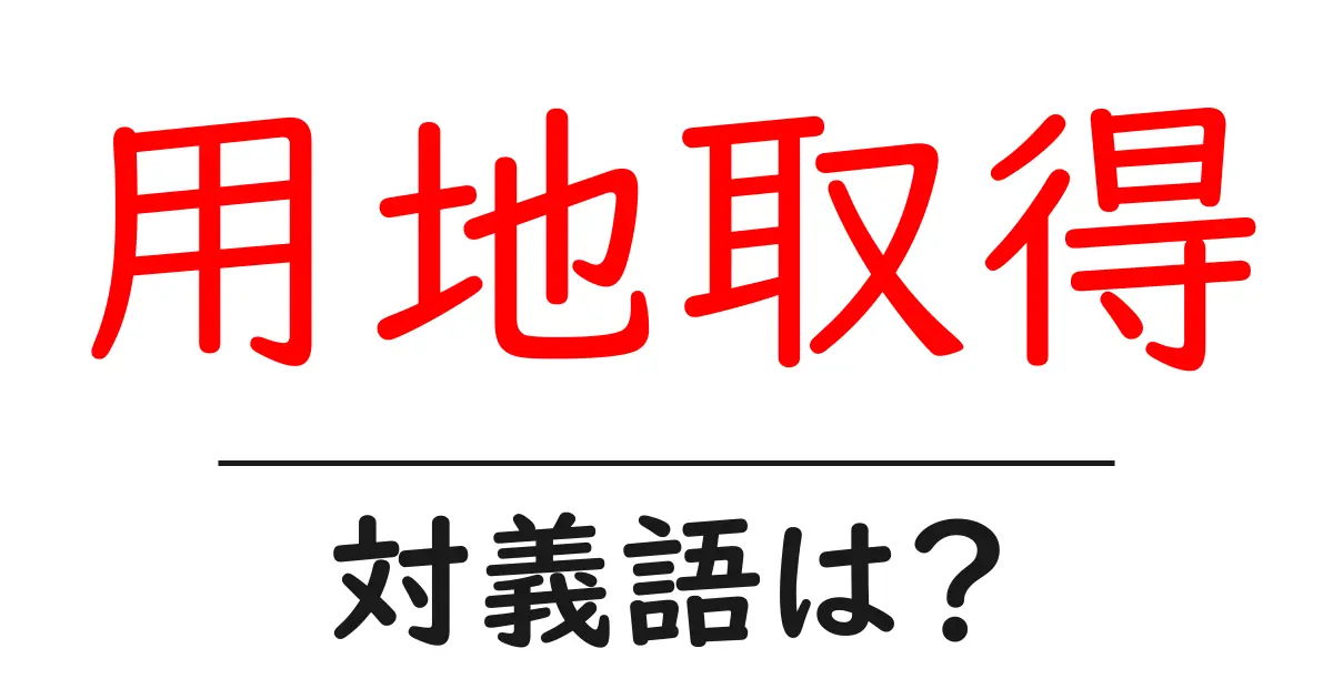 用地取得の対義語・反対語を使用例を交えて分かりやすく解説!
