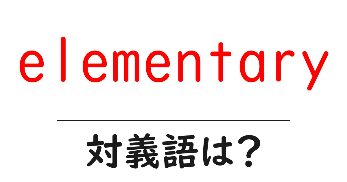 elementaryの対義語・反対語を使用例を交えて分かりやすく解説!