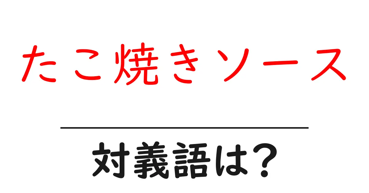 たこ焼きソースの対義語・反対語を使用例を交えて分かりやすく解説!