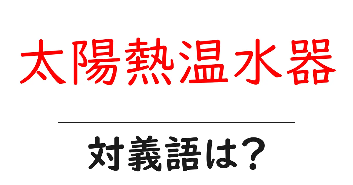 太陽熱温水器の対義語・反対語を使用例を交えて分かりやすく解説!