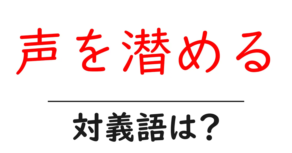 声を潜めるの対義語・反対語を使用例を交えて分かりやすく解説!