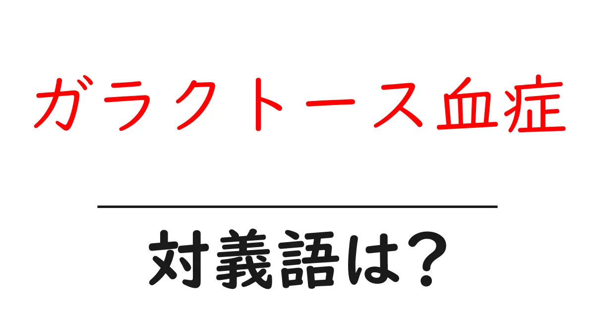 ガラクトース血症の対義語・反対語を使用例を交えて分かりやすく解説!