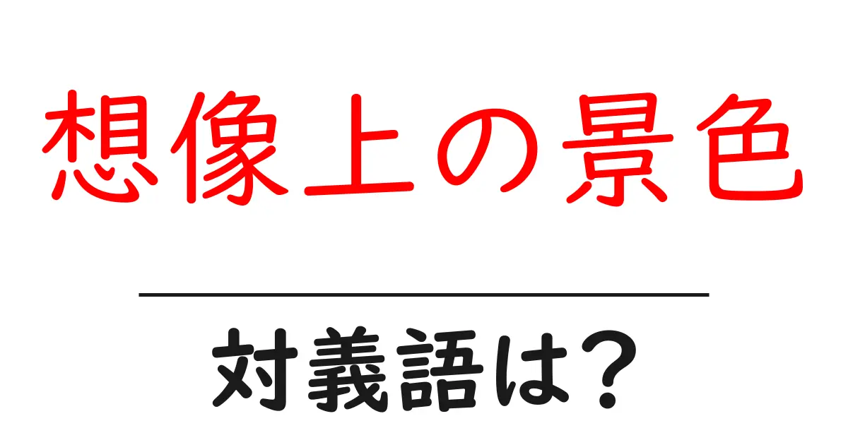 想像上の景色の対義語・反対語を使用例を交えて分かりやすく解説!