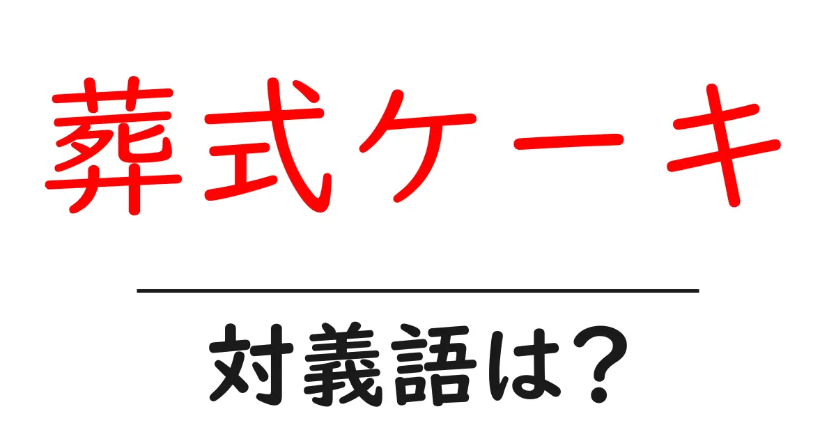 葬式ケーキの対義語・反対語を使用例を交えて分かりやすく解説!