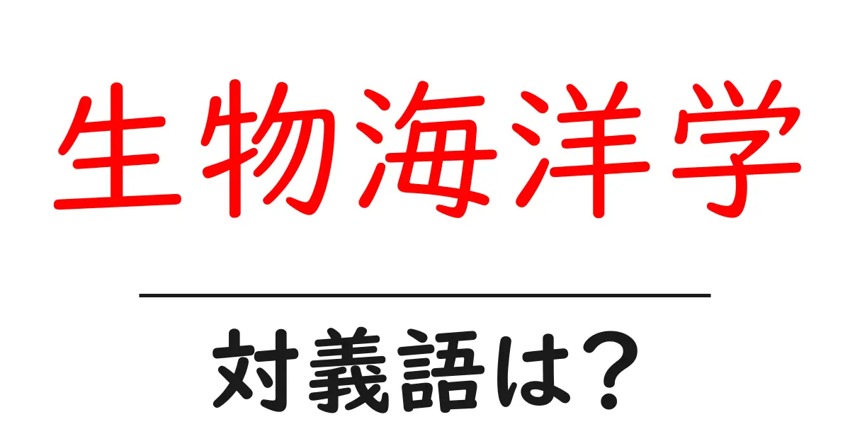 生物海洋学の対義語・反対語を使用例を交えて分かりやすく解説!