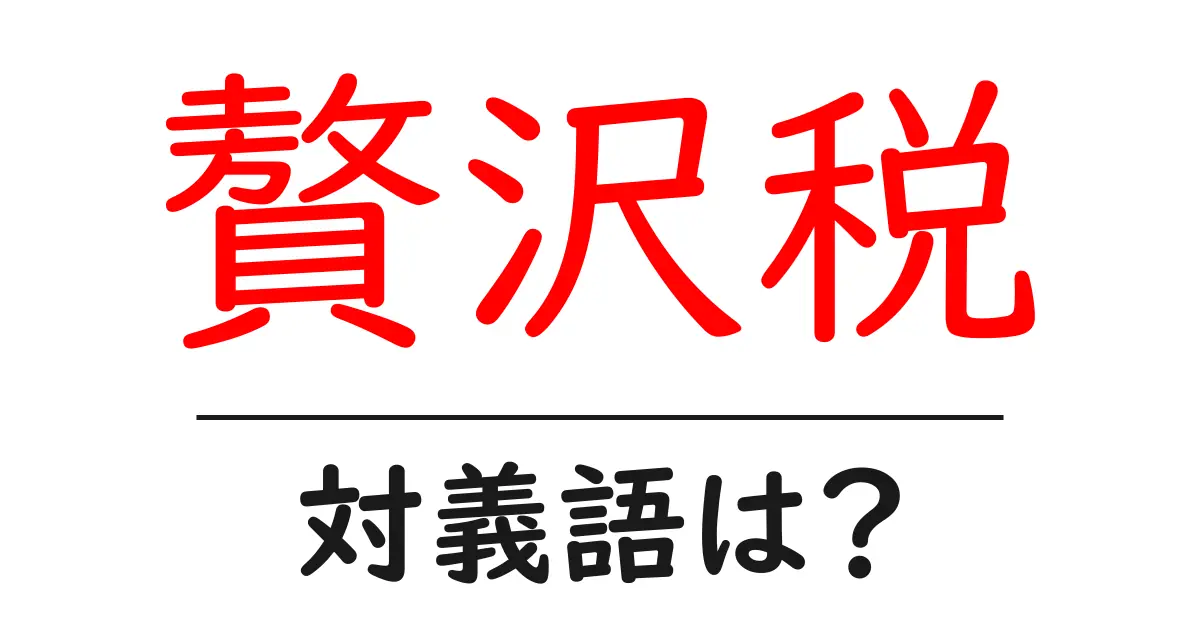 贅沢税の対義語・反対語を使用例を交えて分かりやすく解説!