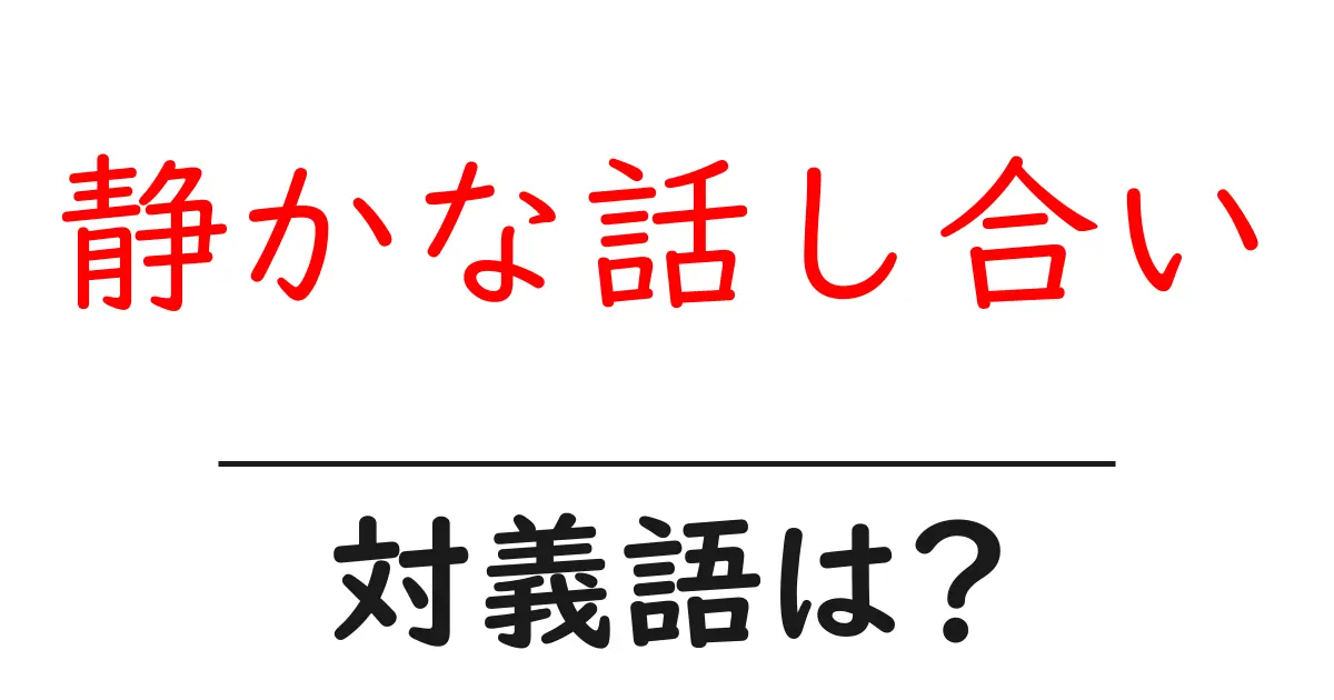 静かな話し合いの対義語・反対語を使用例を交えて分かりやすく解説!