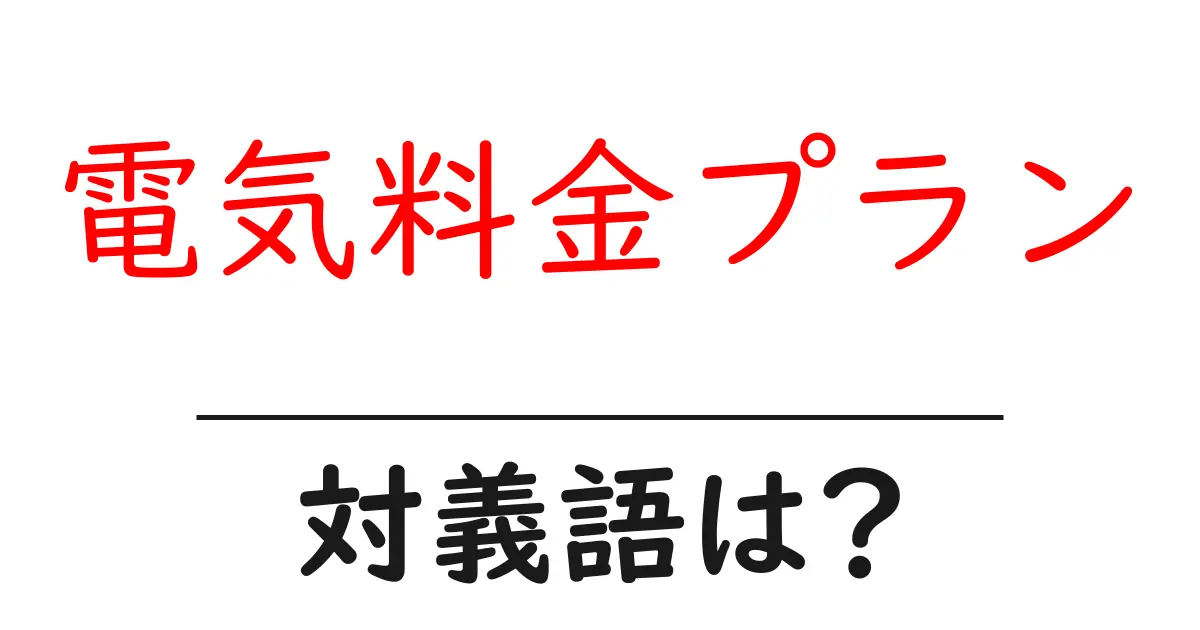 電気料金プランの対義語・反対語を使用例を交えて分かりやすく解説!