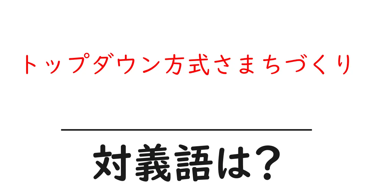 トップダウン方式さまちづくりの対義語・反対語を使用例を交えて分かりやすく解説!