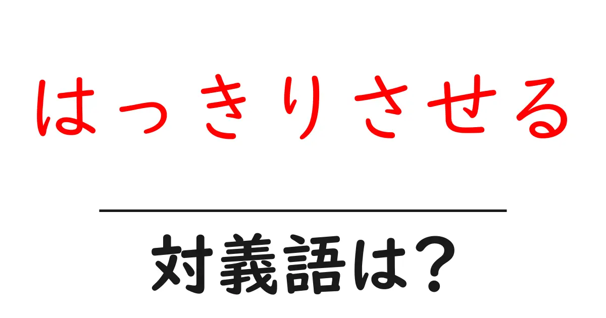 はっきりさせるの対義語・反対語を使用例を交えて分かりやすく解説!