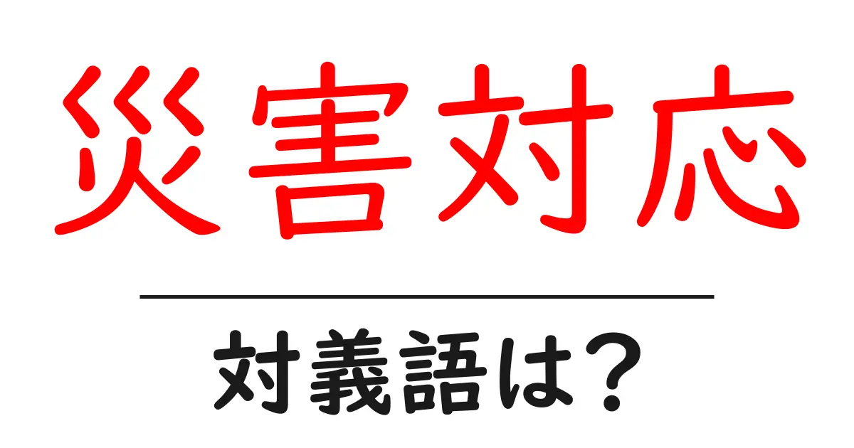 災害対応の対義語・反対語を使用例を交えて分かりやすく解説!