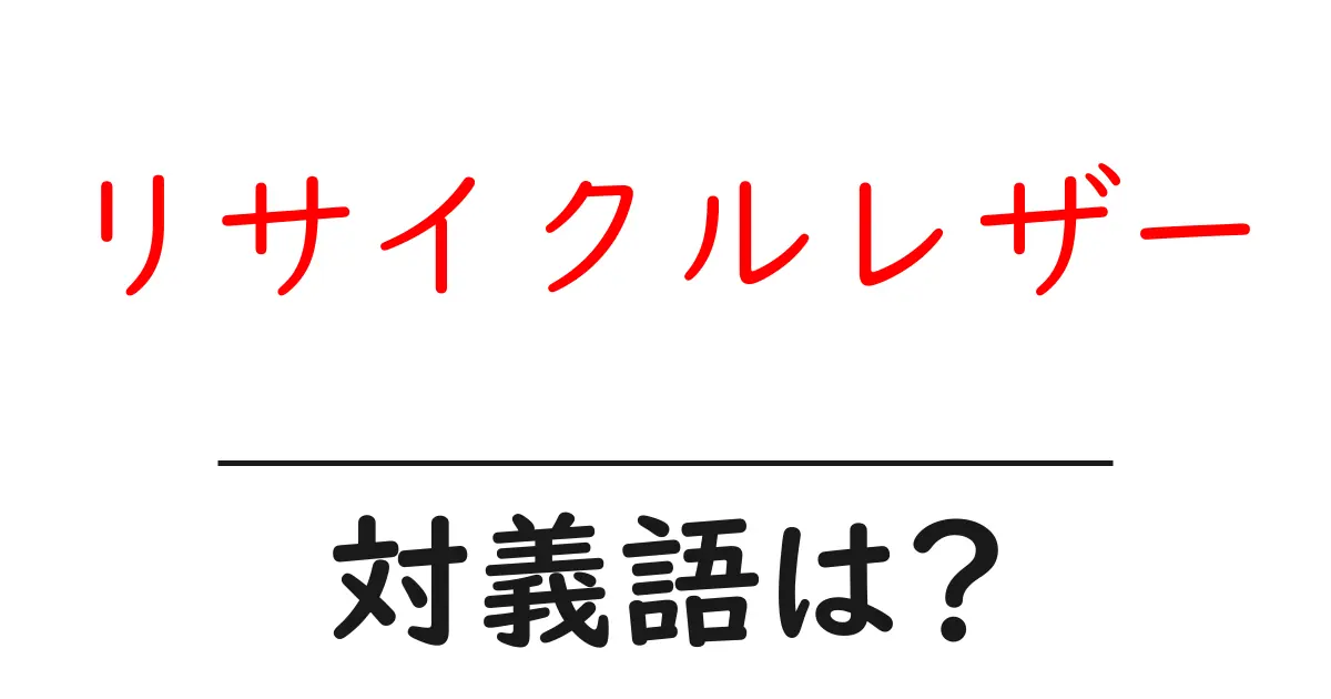 リサイクルレザーの対義語・反対語を使用例を交えて分かりやすく解説!