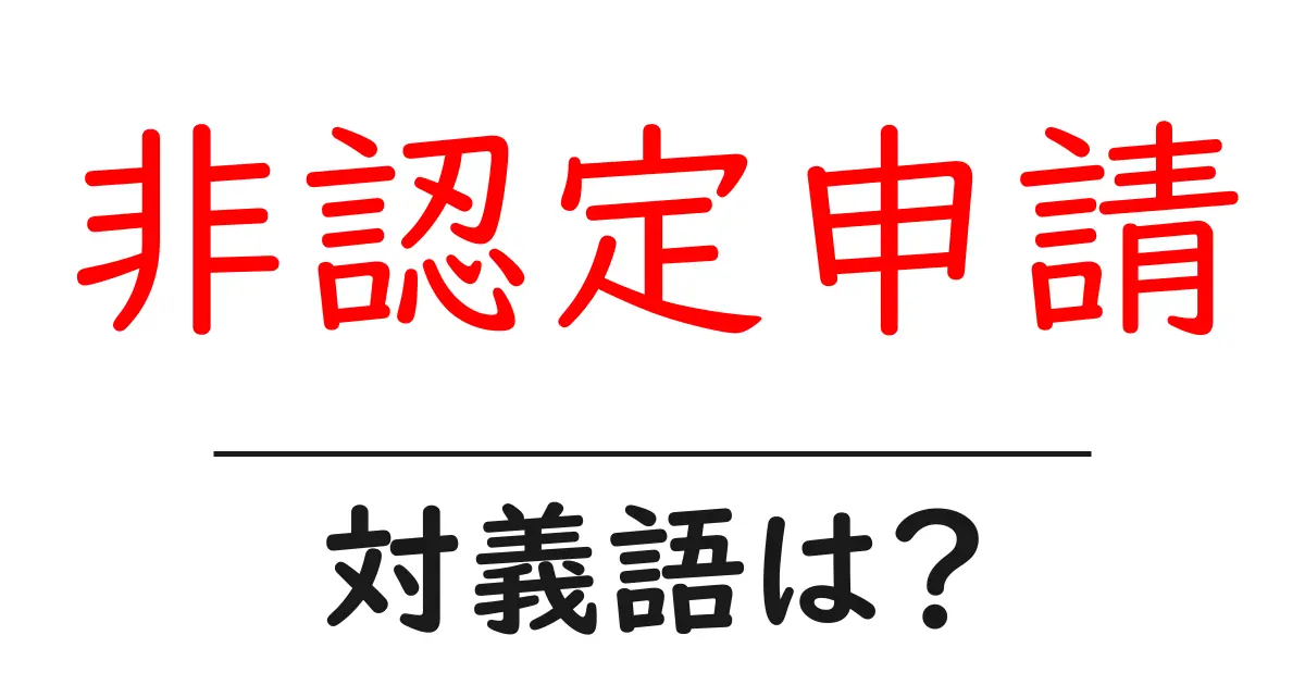 非認定申請の対義語・反対語を使用例を交えて分かりやすく解説！
