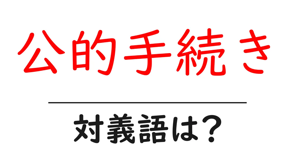 公的手続きの対義語・反対語を使用例を交えて分かりやすく解説!