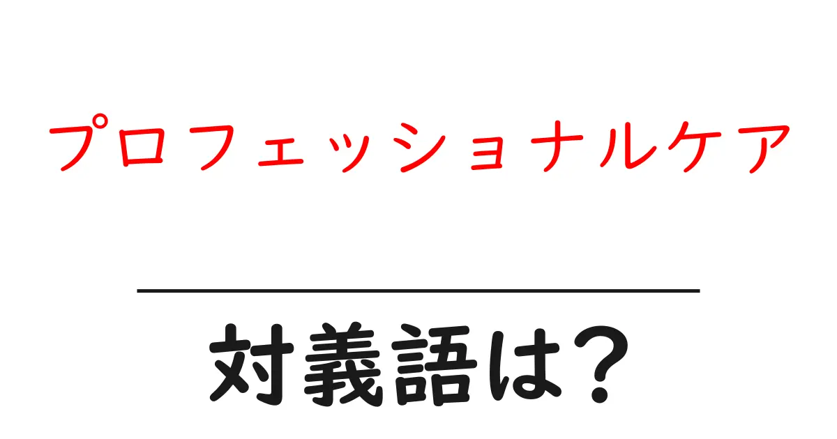 プロフェッショナルケアの対義語・反対語を使用例を交えて分かりやすく解説!